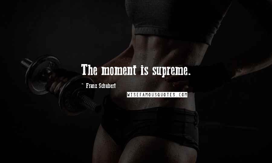 Franz Schubert Quotes: The moment is supreme.