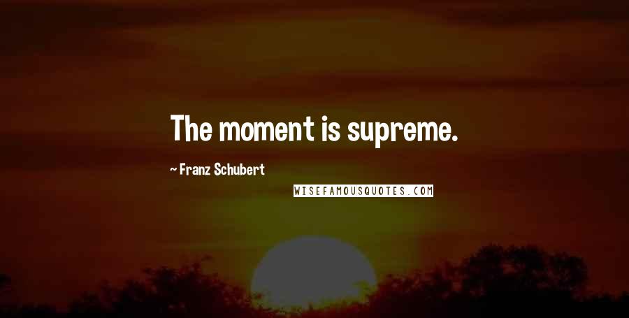 Franz Schubert Quotes: The moment is supreme.