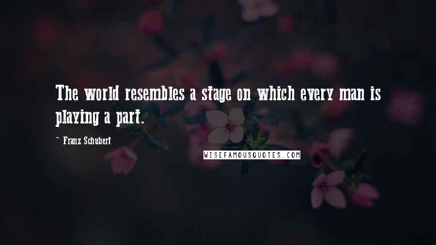 Franz Schubert Quotes: The world resembles a stage on which every man is playing a part.