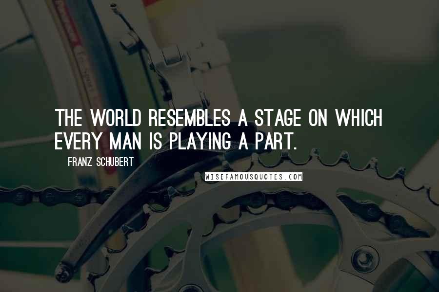 Franz Schubert Quotes: The world resembles a stage on which every man is playing a part.