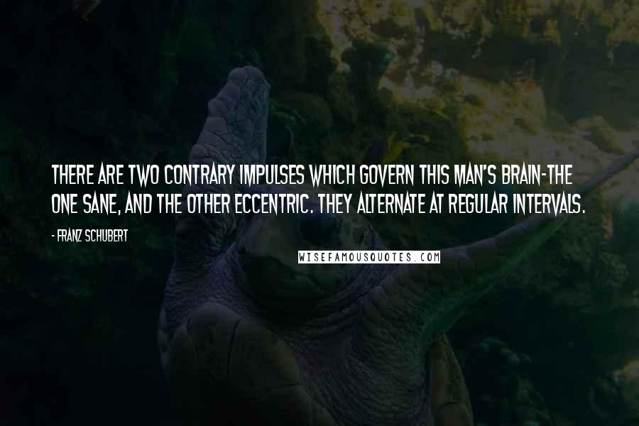 Franz Schubert Quotes: There are two contrary impulses which govern this man's brain-the one sane, and the other eccentric. They alternate at regular intervals.