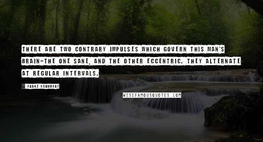 Franz Schubert Quotes: There are two contrary impulses which govern this man's brain-the one sane, and the other eccentric. They alternate at regular intervals.