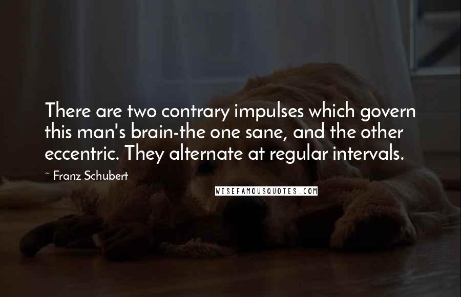 Franz Schubert Quotes: There are two contrary impulses which govern this man's brain-the one sane, and the other eccentric. They alternate at regular intervals.