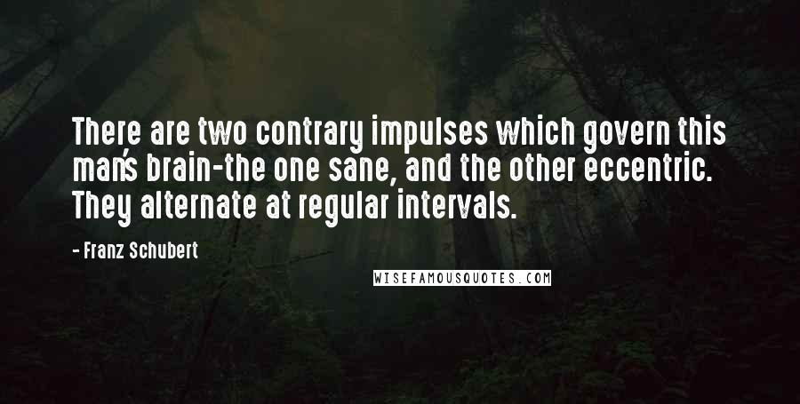 Franz Schubert Quotes: There are two contrary impulses which govern this man's brain-the one sane, and the other eccentric. They alternate at regular intervals.