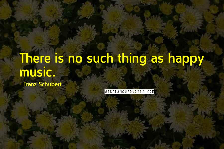 Franz Schubert Quotes: There is no such thing as happy music.