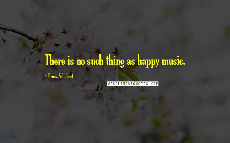 Franz Schubert Quotes: There is no such thing as happy music.