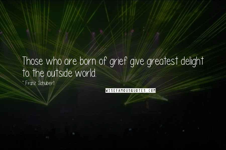 Franz Schubert Quotes: Those who are born of grief give greatest delight to the outside world.