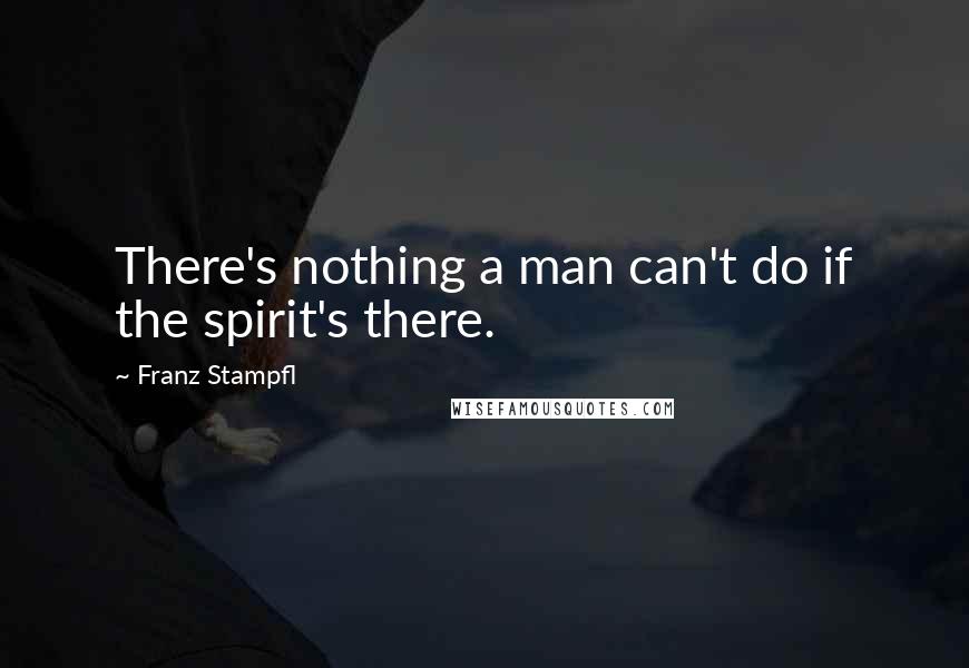 Franz Stampfl Quotes: There's nothing a man can't do if the spirit's there.