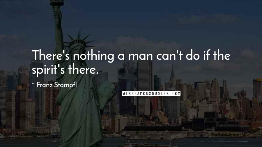 Franz Stampfl Quotes: There's nothing a man can't do if the spirit's there.