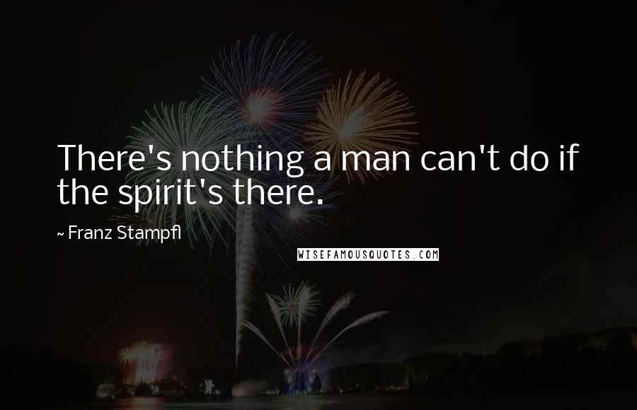 Franz Stampfl Quotes: There's nothing a man can't do if the spirit's there.