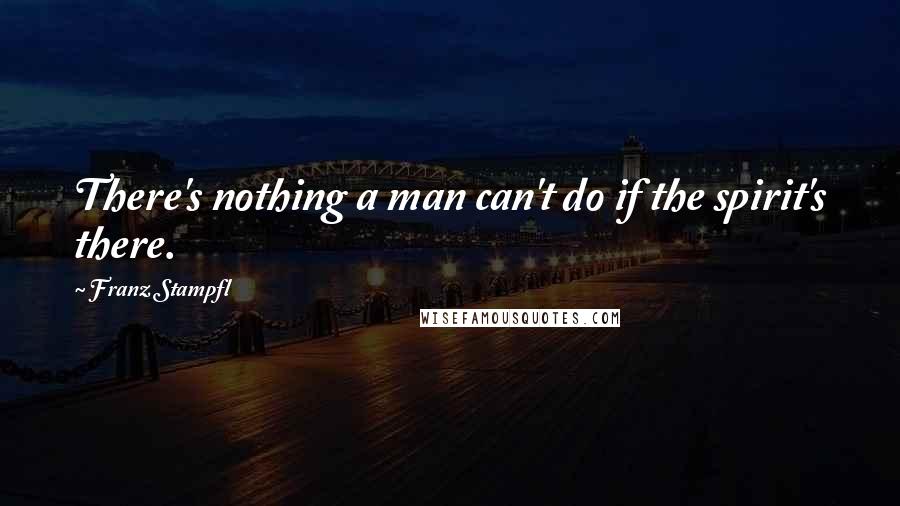 Franz Stampfl Quotes: There's nothing a man can't do if the spirit's there.