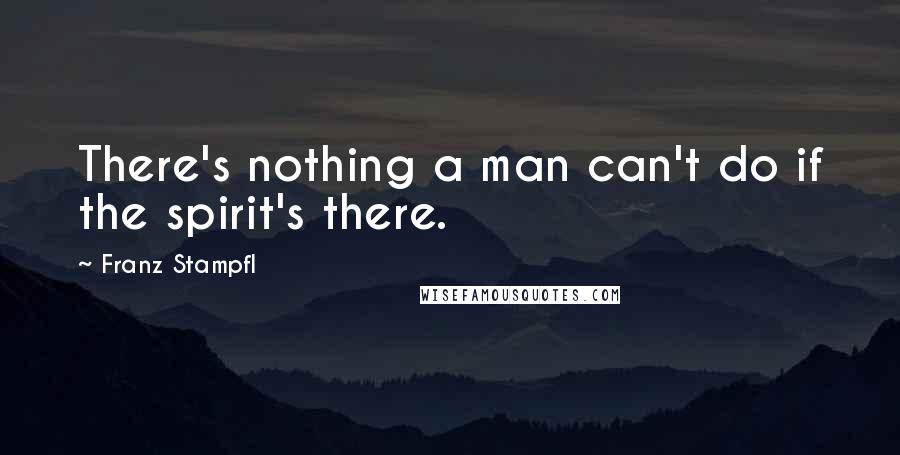 Franz Stampfl Quotes: There's nothing a man can't do if the spirit's there.