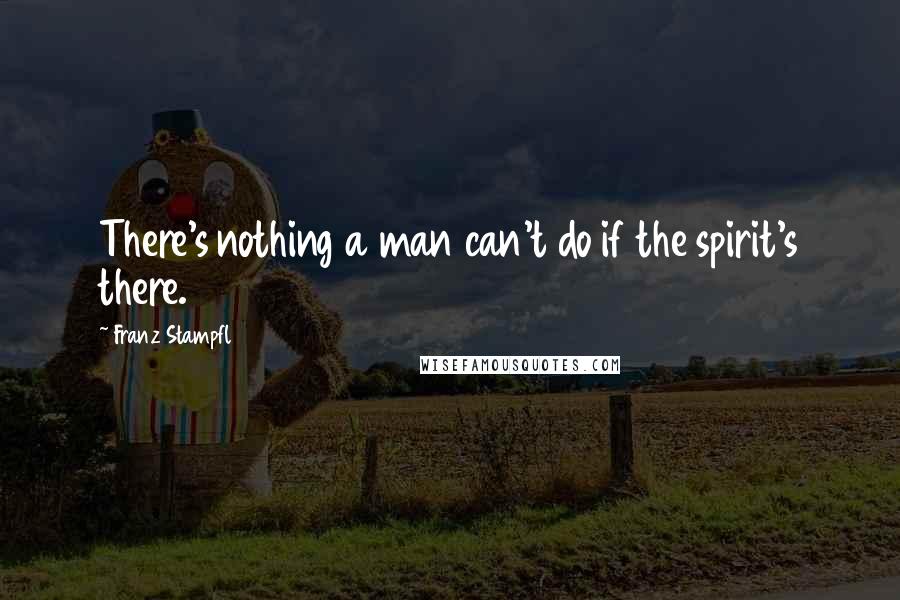 Franz Stampfl Quotes: There's nothing a man can't do if the spirit's there.