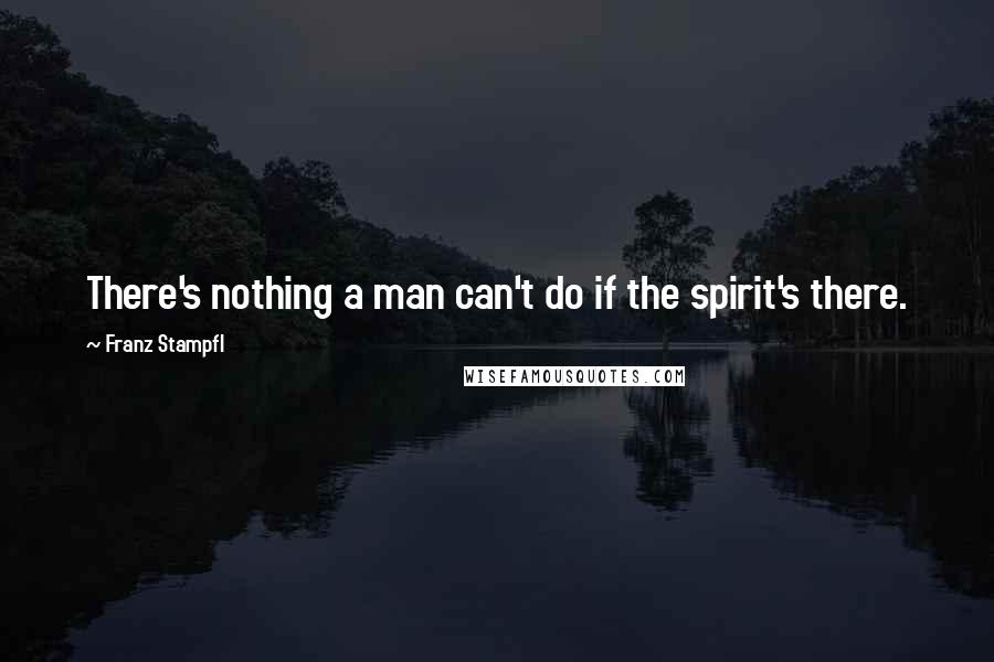 Franz Stampfl Quotes: There's nothing a man can't do if the spirit's there.