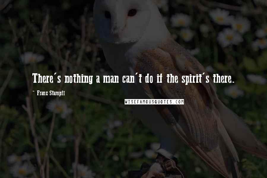 Franz Stampfl Quotes: There's nothing a man can't do if the spirit's there.