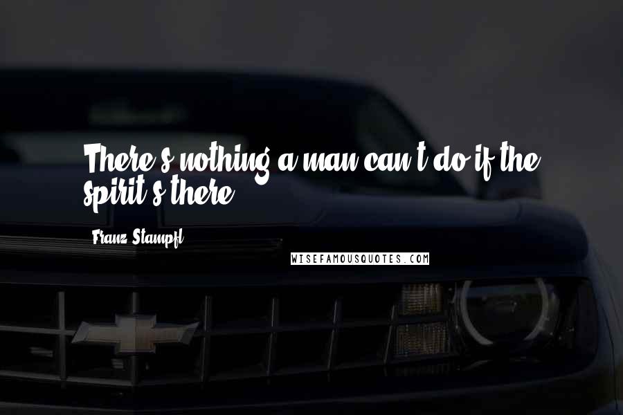 Franz Stampfl Quotes: There's nothing a man can't do if the spirit's there.