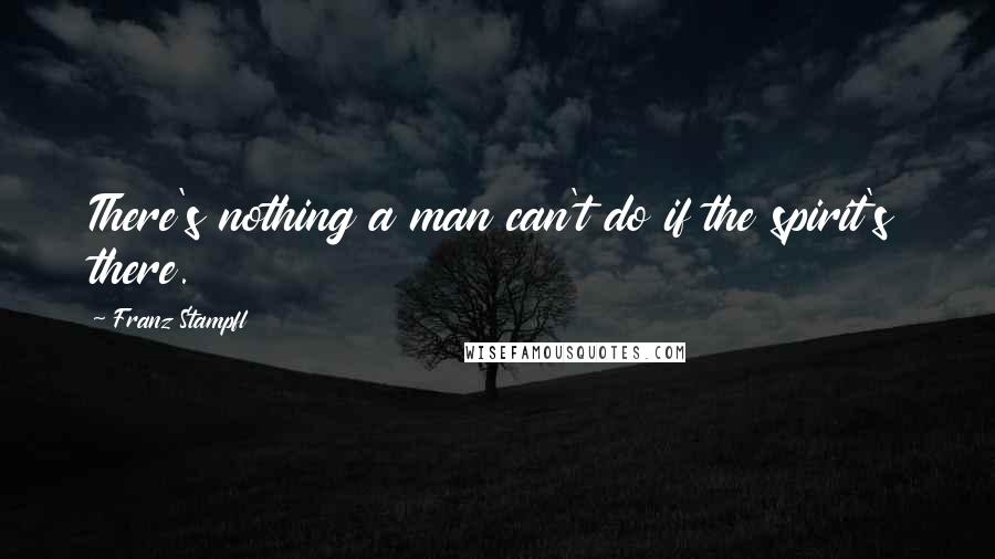 Franz Stampfl Quotes: There's nothing a man can't do if the spirit's there.