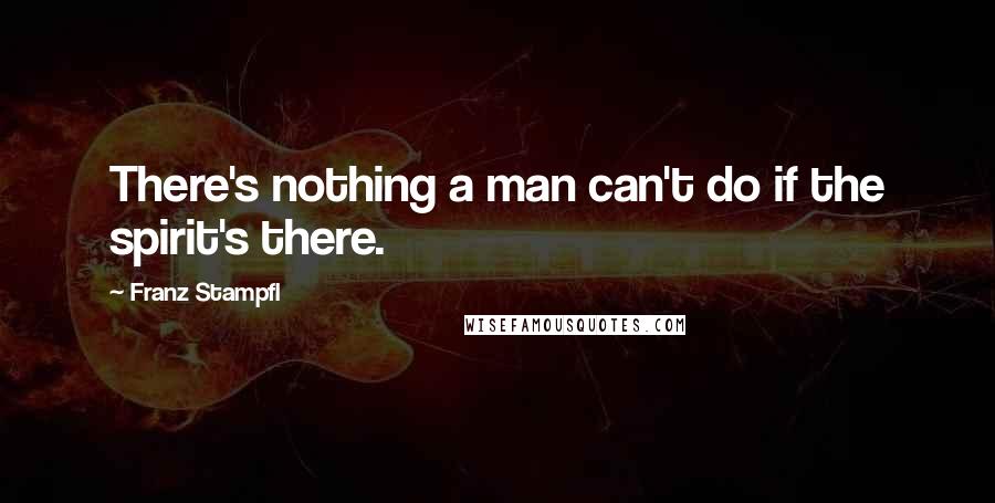 Franz Stampfl Quotes: There's nothing a man can't do if the spirit's there.