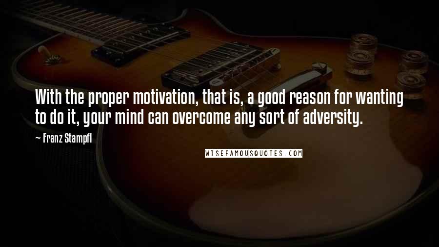 Franz Stampfl Quotes: With the proper motivation, that is, a good reason for wanting to do it, your mind can overcome any sort of adversity.