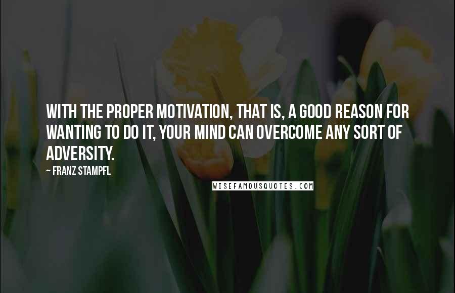 Franz Stampfl Quotes: With the proper motivation, that is, a good reason for wanting to do it, your mind can overcome any sort of adversity.