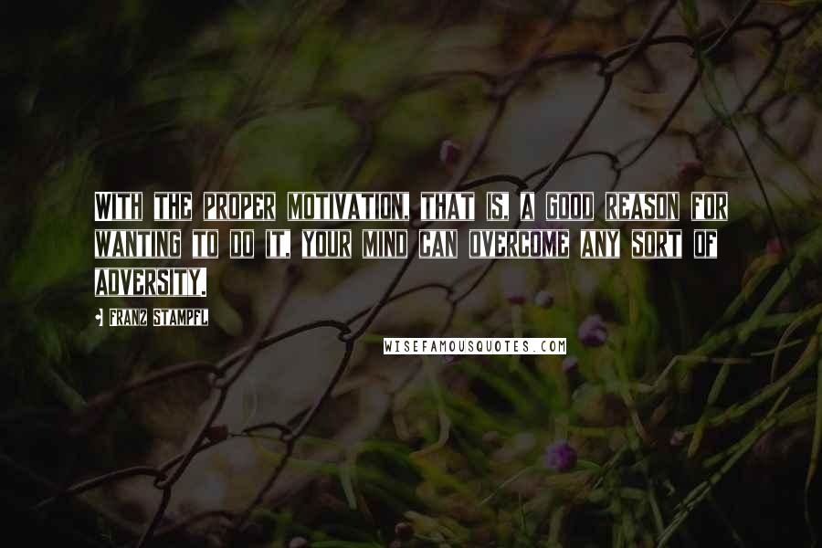 Franz Stampfl Quotes: With the proper motivation, that is, a good reason for wanting to do it, your mind can overcome any sort of adversity.