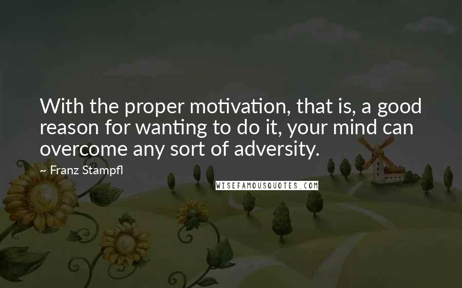 Franz Stampfl Quotes: With the proper motivation, that is, a good reason for wanting to do it, your mind can overcome any sort of adversity.