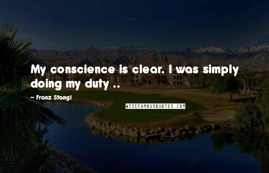 Franz Stangl Quotes: My conscience is clear. I was simply doing my duty ..