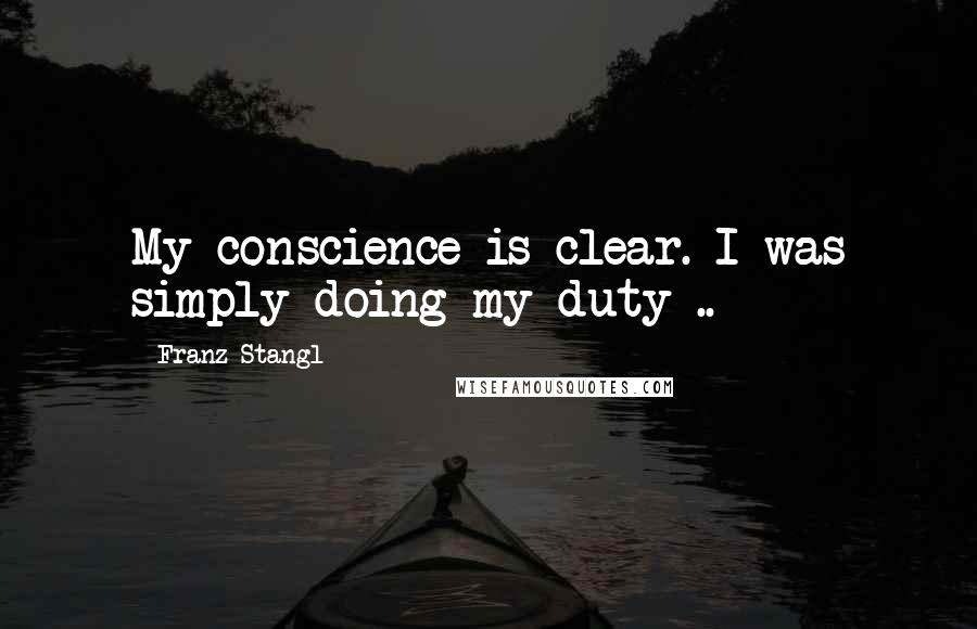 Franz Stangl Quotes: My conscience is clear. I was simply doing my duty ..