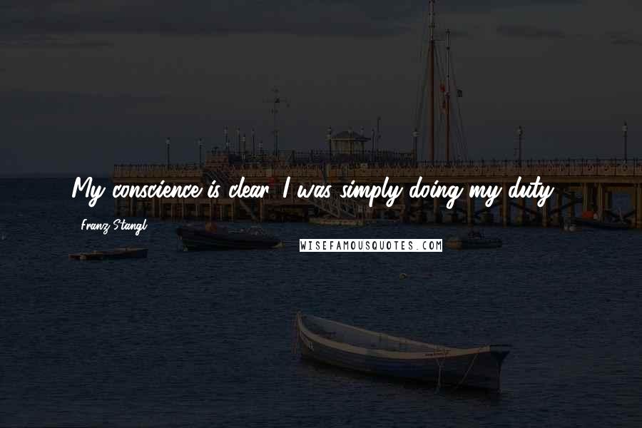 Franz Stangl Quotes: My conscience is clear. I was simply doing my duty ..