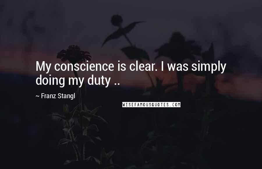 Franz Stangl Quotes: My conscience is clear. I was simply doing my duty ..