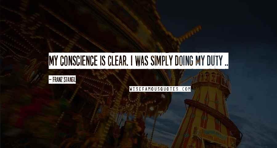 Franz Stangl Quotes: My conscience is clear. I was simply doing my duty ..