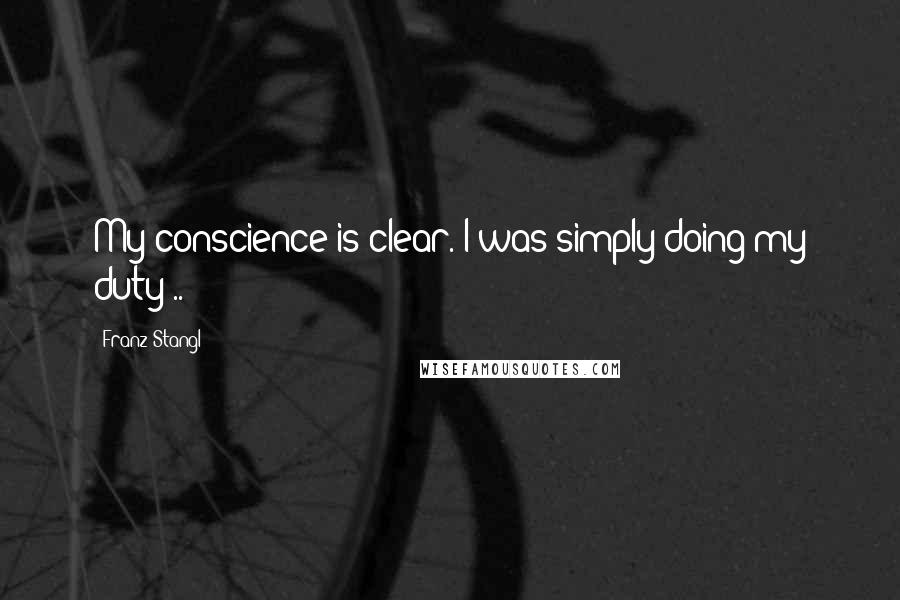 Franz Stangl Quotes: My conscience is clear. I was simply doing my duty ..