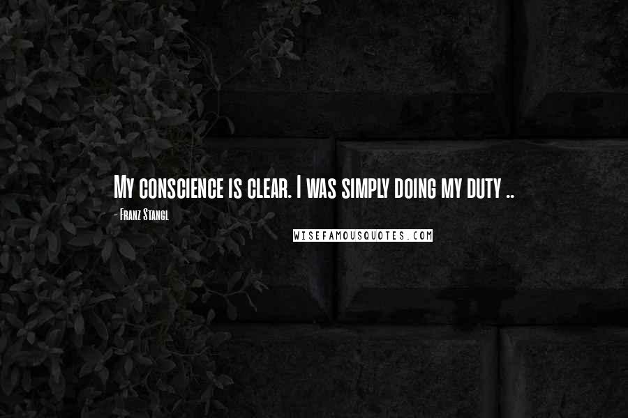 Franz Stangl Quotes: My conscience is clear. I was simply doing my duty ..