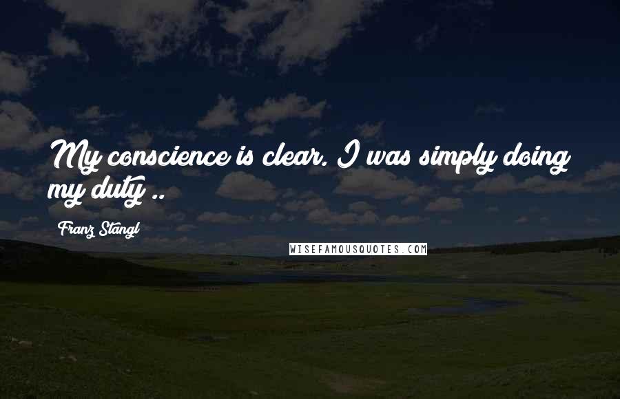 Franz Stangl Quotes: My conscience is clear. I was simply doing my duty ..