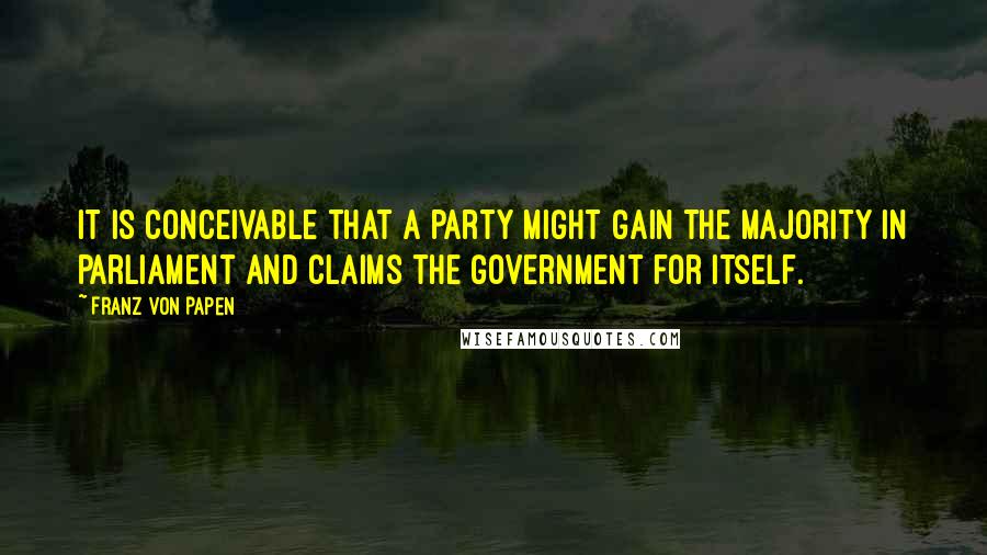 Franz Von Papen Quotes: It is conceivable that a party might gain the majority in parliament and claims the government for itself.