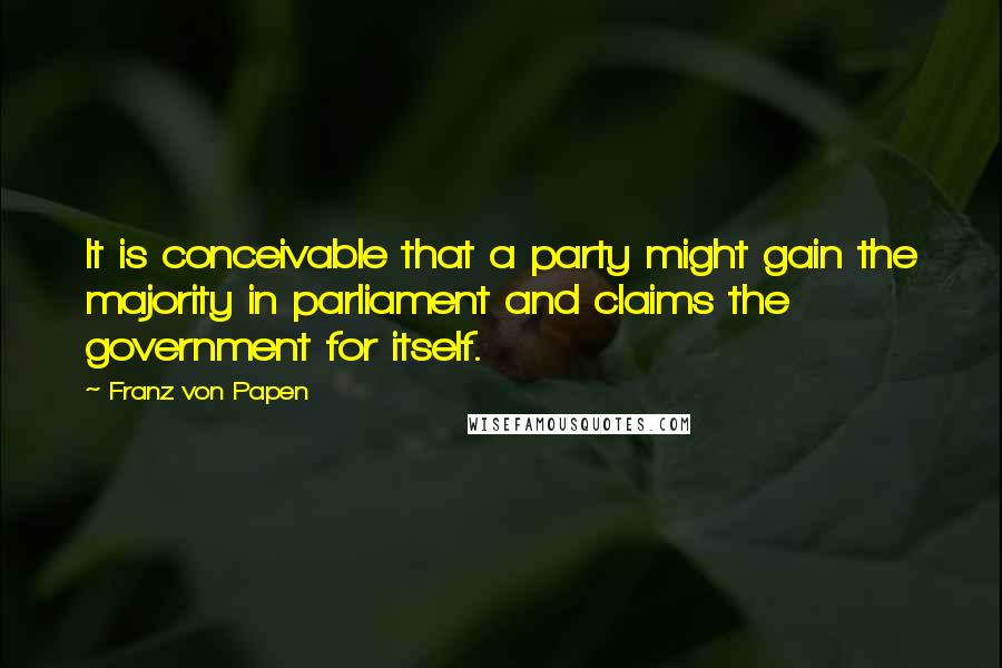 Franz Von Papen Quotes: It is conceivable that a party might gain the majority in parliament and claims the government for itself.