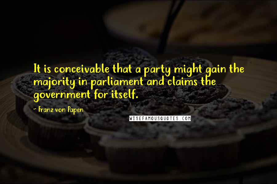 Franz Von Papen Quotes: It is conceivable that a party might gain the majority in parliament and claims the government for itself.