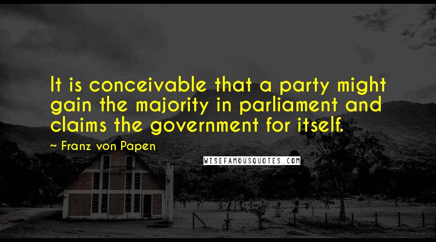 Franz Von Papen Quotes: It is conceivable that a party might gain the majority in parliament and claims the government for itself.