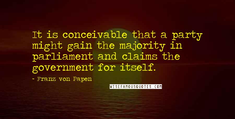 Franz Von Papen Quotes: It is conceivable that a party might gain the majority in parliament and claims the government for itself.