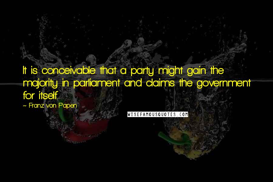 Franz Von Papen Quotes: It is conceivable that a party might gain the majority in parliament and claims the government for itself.