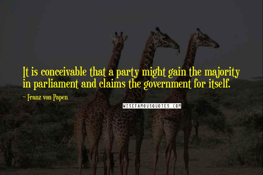 Franz Von Papen Quotes: It is conceivable that a party might gain the majority in parliament and claims the government for itself.