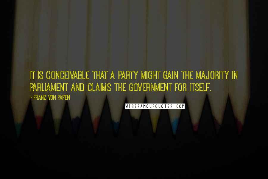 Franz Von Papen Quotes: It is conceivable that a party might gain the majority in parliament and claims the government for itself.