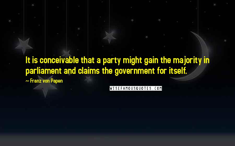 Franz Von Papen Quotes: It is conceivable that a party might gain the majority in parliament and claims the government for itself.