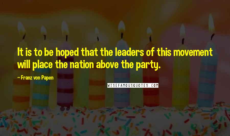 Franz Von Papen Quotes: It is to be hoped that the leaders of this movement will place the nation above the party.
