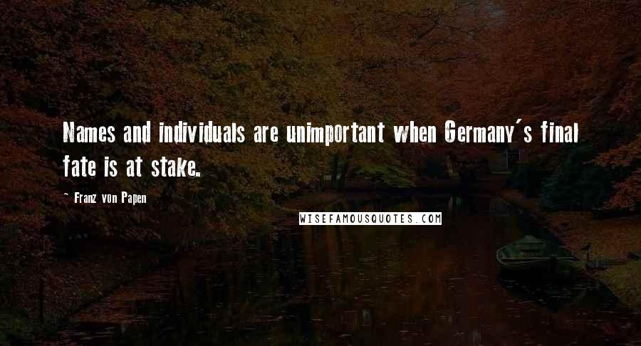 Franz Von Papen Quotes: Names and individuals are unimportant when Germany's final fate is at stake.
