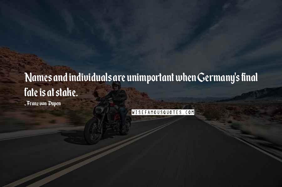 Franz Von Papen Quotes: Names and individuals are unimportant when Germany's final fate is at stake.