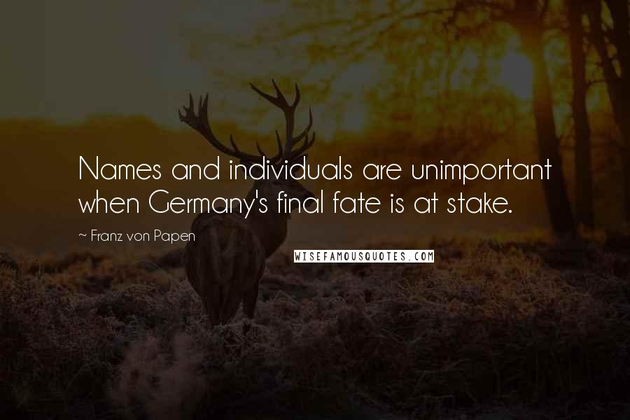 Franz Von Papen Quotes: Names and individuals are unimportant when Germany's final fate is at stake.