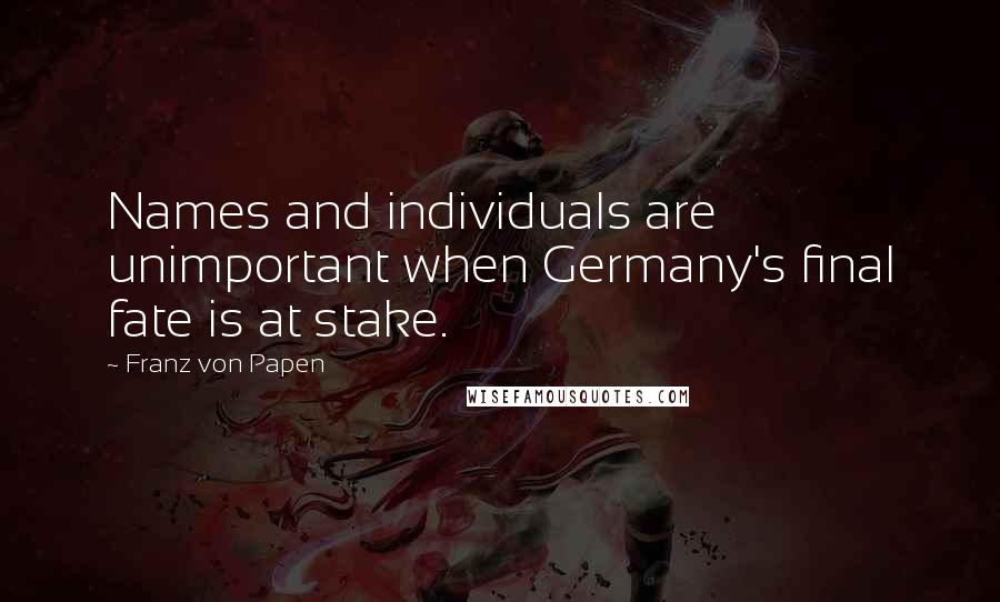 Franz Von Papen Quotes: Names and individuals are unimportant when Germany's final fate is at stake.