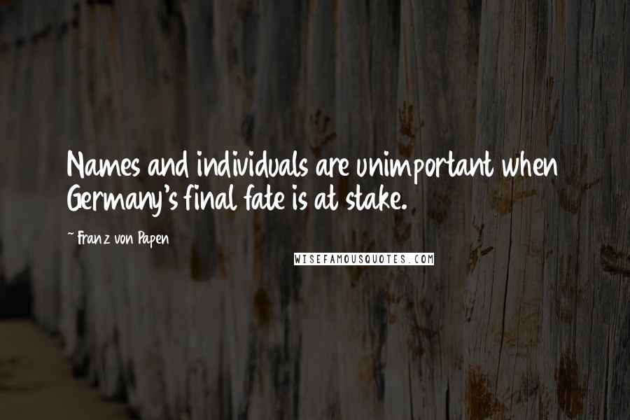 Franz Von Papen Quotes: Names and individuals are unimportant when Germany's final fate is at stake.