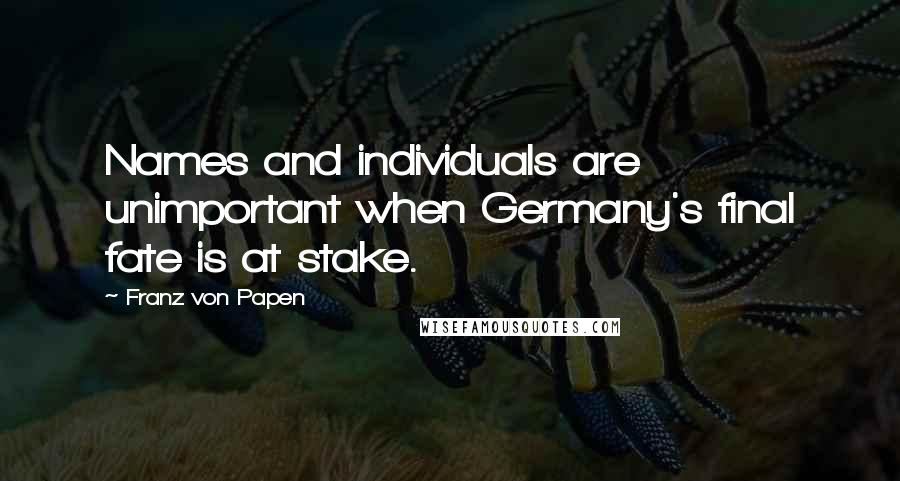 Franz Von Papen Quotes: Names and individuals are unimportant when Germany's final fate is at stake.